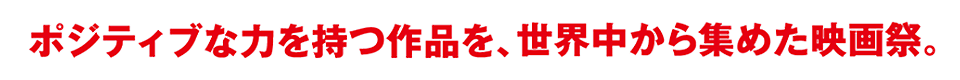 ポジティブな力を持つ作品を、世界中から集めた映画祭